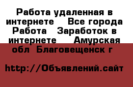 Работа удаленная в интернете  - Все города Работа » Заработок в интернете   . Амурская обл.,Благовещенск г.